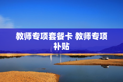 教师专项套餐卡 教师专项补贴