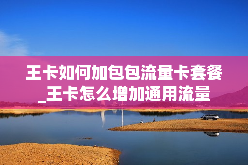 王卡如何加包包流量卡套餐_王卡怎么增加通用流量