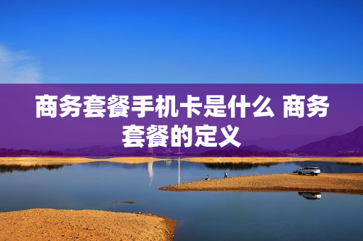 商务套餐手机卡是什么 商务套餐的定义