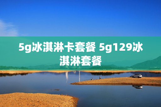 5g冰淇淋卡套餐 5g129冰淇淋套餐