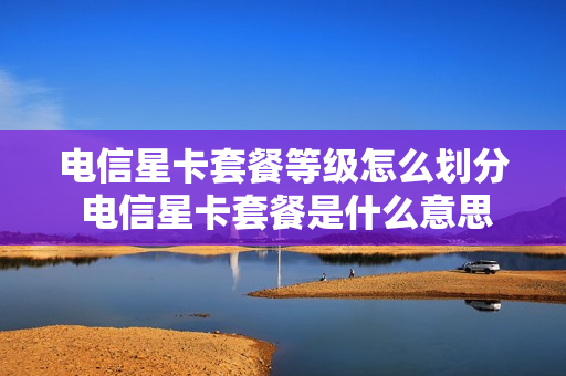 电信星卡套餐等级怎么划分 电信星卡套餐是什么意思