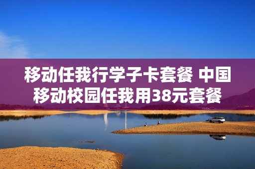 移动任我行学子卡套餐 中国移动校园任我用38元套餐