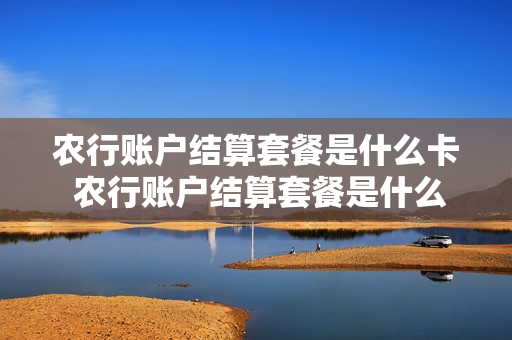 农行账户结算套餐是什么卡 农行账户结算套餐是什么卡啊