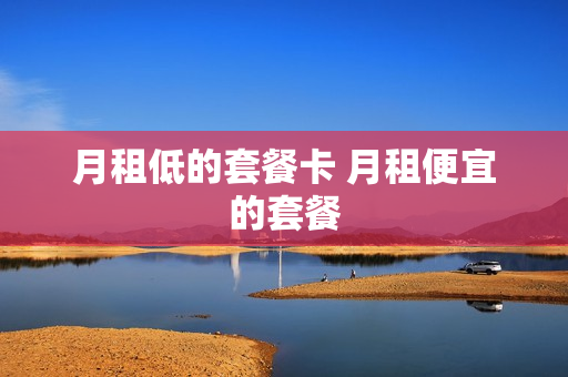 月租低的套餐卡 月租便宜的套餐