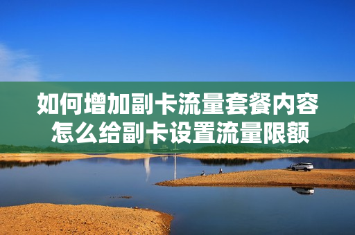 如何增加副卡流量套餐内容 怎么给副卡设置流量限额
