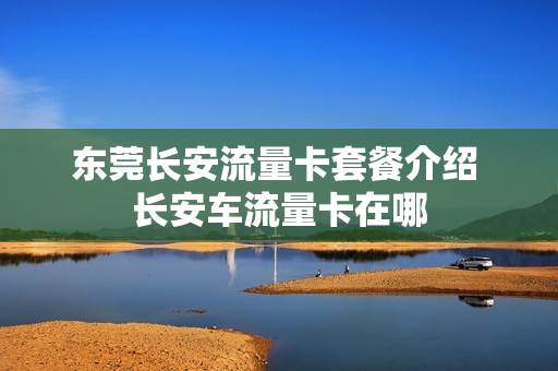 东莞长安流量卡套餐介绍 长安车流量卡在哪