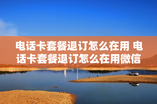 电话卡套餐退订怎么在用 电话卡套餐退订怎么在用微信