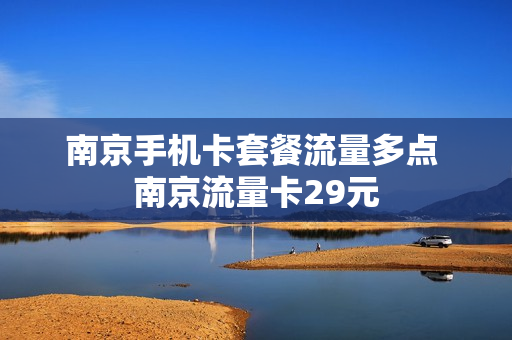 南京手机卡套餐流量多点 南京流量卡29元