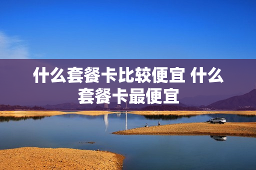 什么套餐卡比较便宜 什么套餐卡最便宜