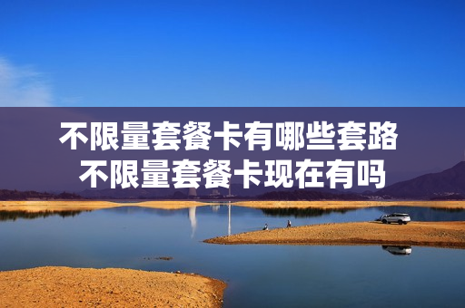 不限量套餐卡有哪些套路 不限量套餐卡现在有吗