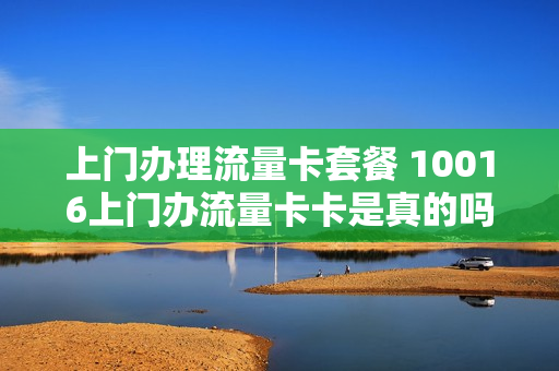 上门办理流量卡套餐 10016上门办流量卡卡是真的吗