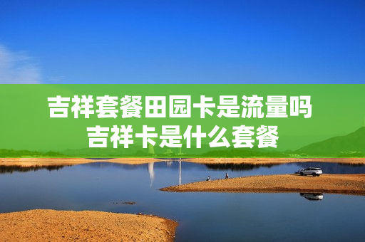 吉祥套餐田园卡是流量吗 吉祥卡是什么套餐