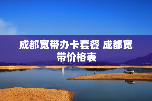 成都宽带办卡套餐 成都宽带价格表
