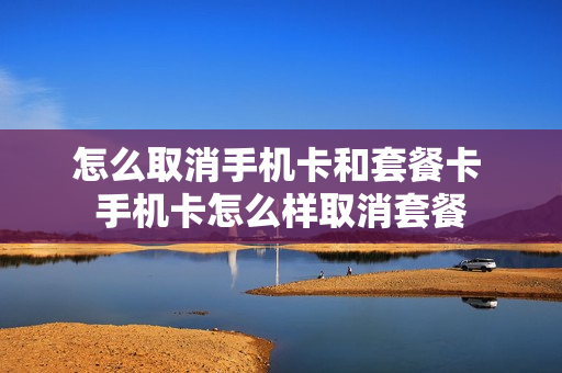怎么取消手机卡和套餐卡 手机卡怎么样取消套餐