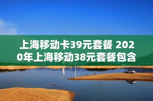 上海移动卡39元套餐 2020年上海移动38元套餐包含什么