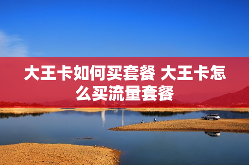 大王卡如何买套餐 大王卡怎么买流量套餐