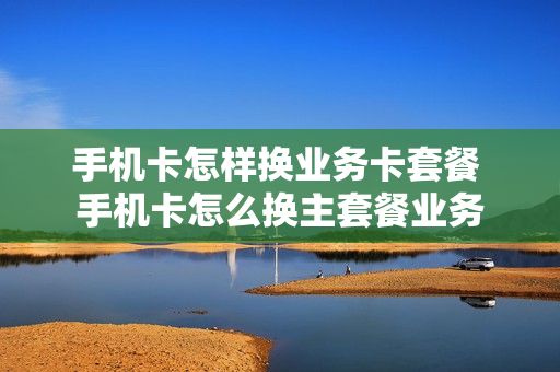 手机卡怎样换业务卡套餐 手机卡怎么换主套餐业务