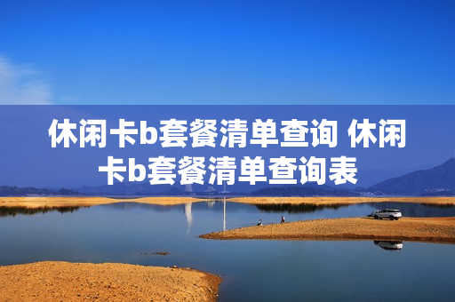 休闲卡b套餐清单查询 休闲卡b套餐清单查询表