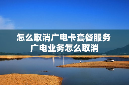 怎么取消广电卡套餐服务 广电业务怎么取消