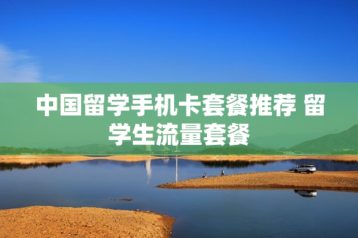 中国留学手机卡套餐推荐 留学生流量套餐