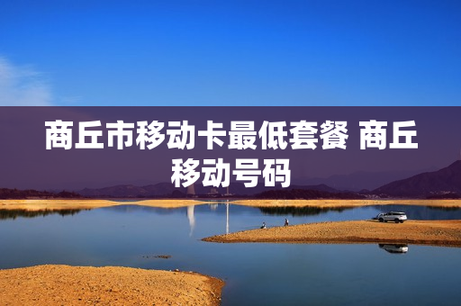 商丘市移动卡最低套餐 商丘移动号码