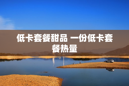 低卡套餐甜品 一份低卡套餐热量