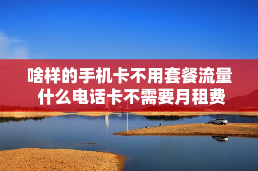 啥样的手机卡不用套餐流量 什么电话卡不需要月租费