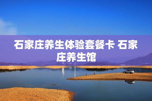 石家庄养生体验套餐卡 石家庄养生馆