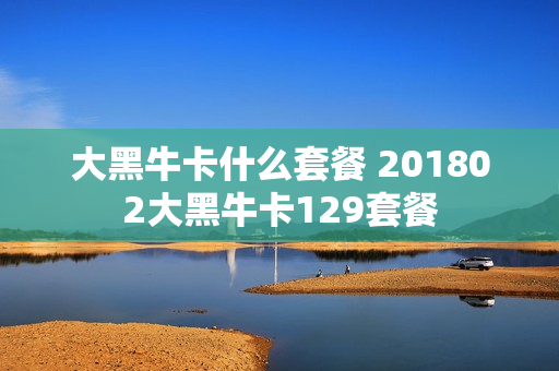 大黑牛卡什么套餐 201802大黑牛卡129套餐