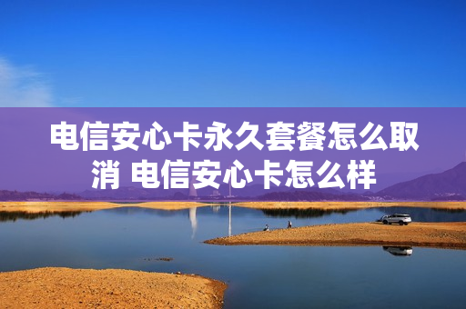 电信安心卡永久套餐怎么取消 电信安心卡怎么样