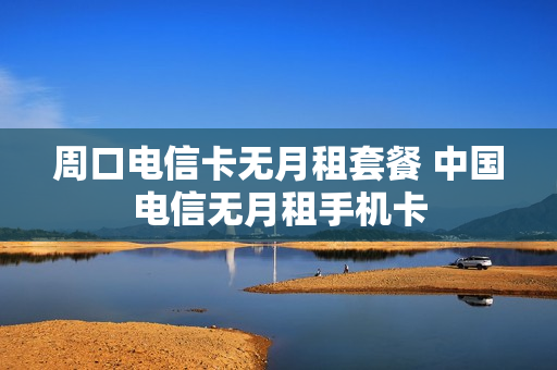 周口电信卡无月租套餐 中国电信无月租手机卡