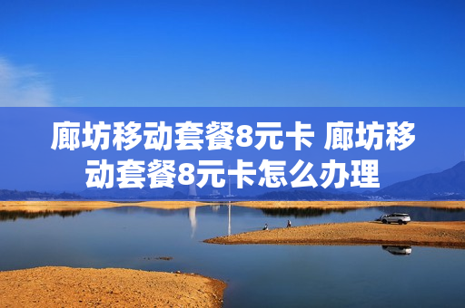 廊坊移动套餐8元卡 廊坊移动套餐8元卡怎么办理