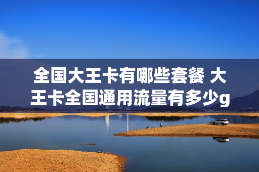 全国大王卡有哪些套餐 大王卡全国通用流量有多少g