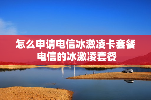 怎么申请电信冰激凌卡套餐 电信的冰激凌套餐