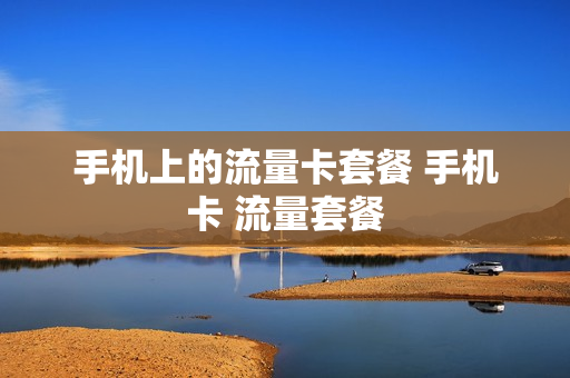 手机上的流量卡套餐 手机卡 流量套餐