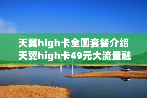 天翼high卡全国套餐介绍 天翼high卡49元大流量融合套餐201901