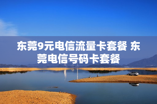 东莞9元电信流量卡套餐 东莞电信号码卡套餐