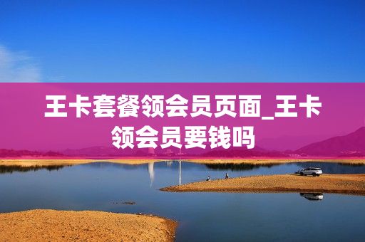 王卡套餐领会员页面_王卡领会员要钱吗