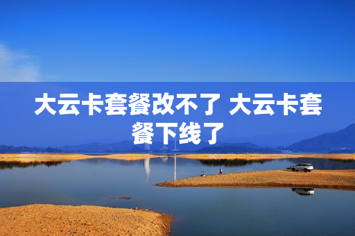 大云卡套餐改不了 大云卡套餐下线了