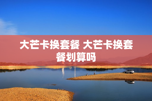 大芒卡换套餐 大芒卡换套餐划算吗