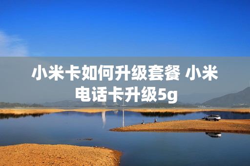 小米卡如何升级套餐 小米电话卡升级5g