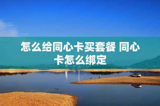 怎么给同心卡买套餐 同心卡怎么绑定