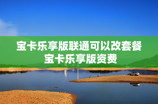 宝卡乐享版联通可以改套餐 宝卡乐享版资费