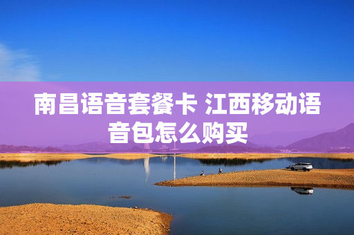 南昌语音套餐卡 江西移动语音包怎么购买
