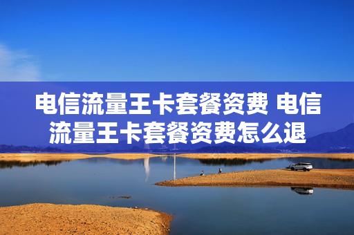 电信流量王卡套餐资费 电信流量王卡套餐资费怎么退