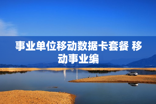事业单位移动数据卡套餐 移动事业编