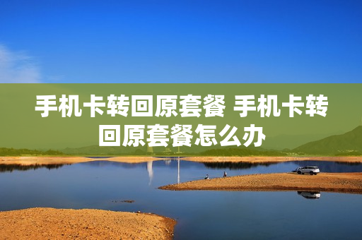 手机卡转回原套餐 手机卡转回原套餐怎么办