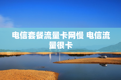 电信套餐流量卡网慢 电信流量很卡