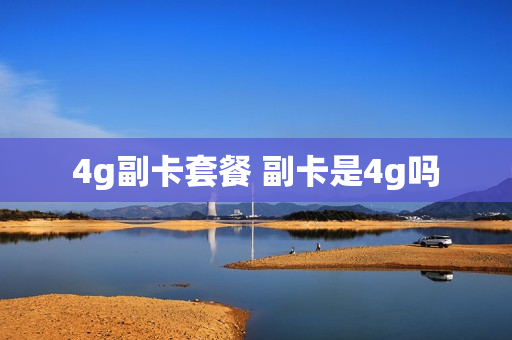 4g副卡套餐 副卡是4g吗