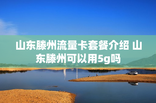 山东滕州流量卡套餐介绍 山东滕州可以用5g吗